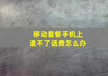 移动套餐手机上退不了话费怎么办