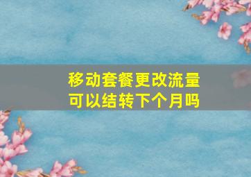 移动套餐更改流量可以结转下个月吗