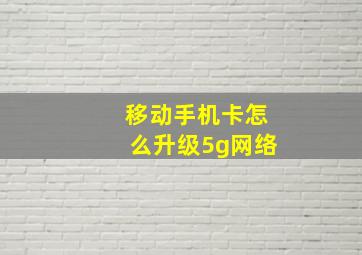 移动手机卡怎么升级5g网络