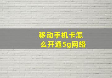 移动手机卡怎么开通5g网络