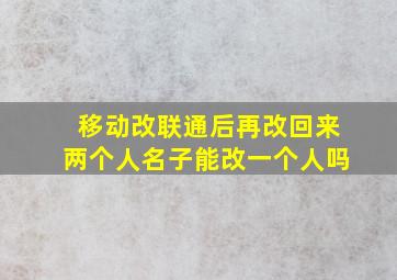 移动改联通后再改回来两个人名子能改一个人吗