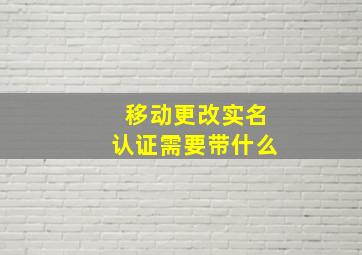 移动更改实名认证需要带什么