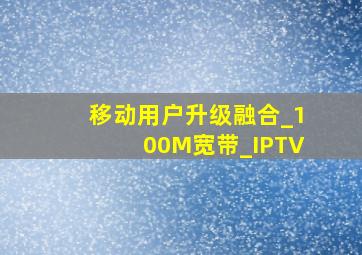 移动用户升级融合_100M宽带_IPTV