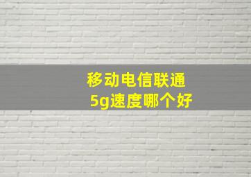 移动电信联通5g速度哪个好