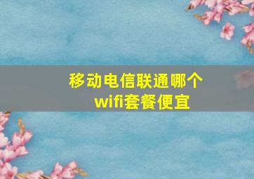 移动电信联通哪个wifi套餐便宜