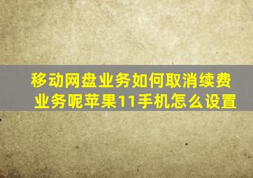 移动网盘业务如何取消续费业务呢苹果11手机怎么设置