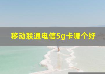 移动联通电信5g卡哪个好