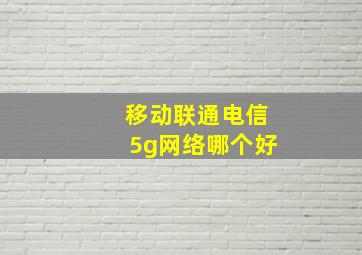 移动联通电信5g网络哪个好