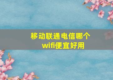 移动联通电信哪个wifi便宜好用