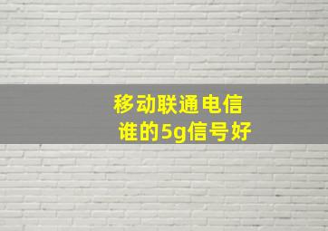 移动联通电信谁的5g信号好