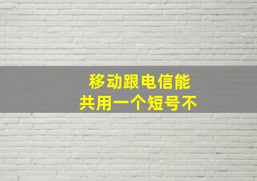 移动跟电信能共用一个短号不