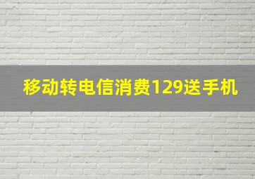 移动转电信消费129送手机