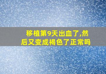 移植第9天出血了,然后又变成褐色了正常吗