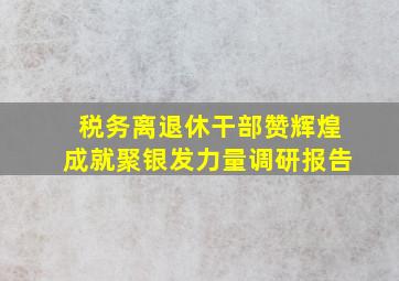 税务离退休干部赞辉煌成就聚银发力量调研报告