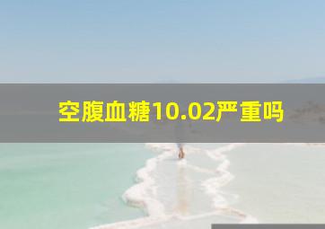 空腹血糖10.02严重吗