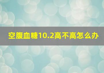 空腹血糖10.2高不高怎么办