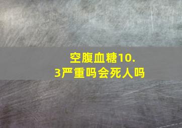 空腹血糖10.3严重吗会死人吗