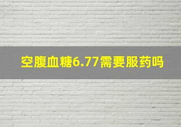 空腹血糖6.77需要服药吗