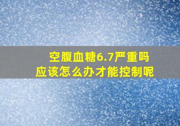 空腹血糖6.7严重吗应该怎么办才能控制呢