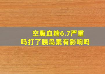 空腹血糖6.7严重吗打了胰岛素有影响吗