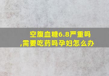 空腹血糖6.8严重吗,需要吃药吗孕妇怎么办