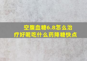 空腹血糖6.8怎么治疗好呢吃什么药降糖快点