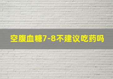 空腹血糖7-8不建议吃药吗