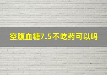 空腹血糖7.5不吃药可以吗