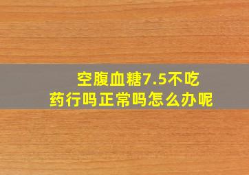 空腹血糖7.5不吃药行吗正常吗怎么办呢