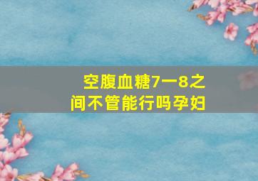 空腹血糖7一8之间不管能行吗孕妇