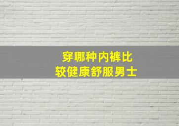 穿哪种内裤比较健康舒服男士