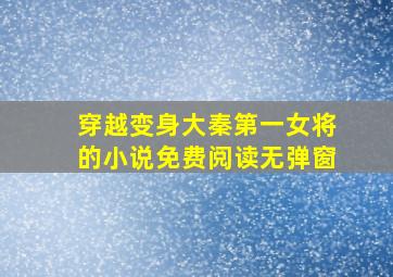 穿越变身大秦第一女将的小说免费阅读无弹窗