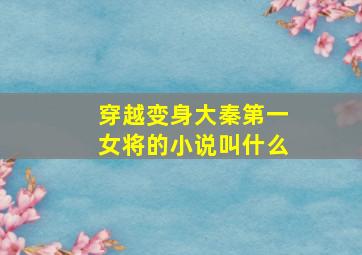 穿越变身大秦第一女将的小说叫什么