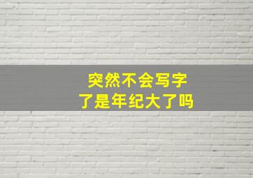 突然不会写字了是年纪大了吗