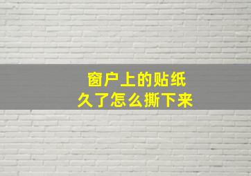 窗户上的贴纸久了怎么撕下来