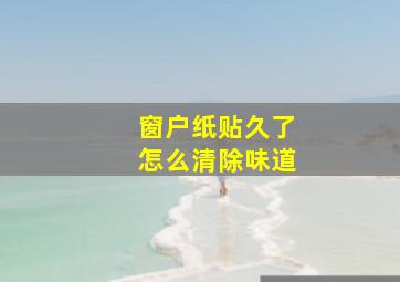 窗户纸贴久了怎么清除味道