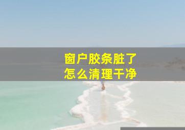 窗户胶条脏了怎么清理干净