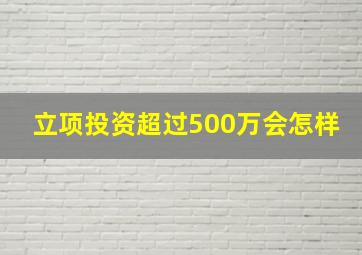 立项投资超过500万会怎样