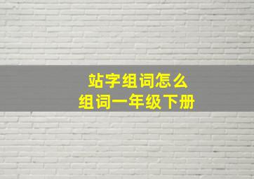 站字组词怎么组词一年级下册