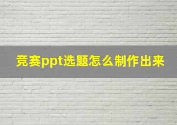 竞赛ppt选题怎么制作出来