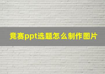 竞赛ppt选题怎么制作图片