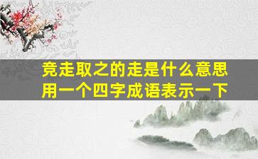 竞走取之的走是什么意思用一个四字成语表示一下