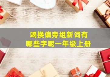 竭换偏旁组新词有哪些字呢一年级上册