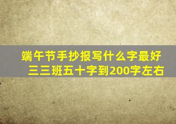 端午节手抄报写什么字最好三三班五十字到200字左右