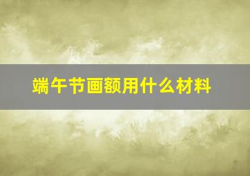 端午节画额用什么材料