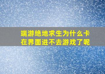 端游绝地求生为什么卡在界面进不去游戏了呢