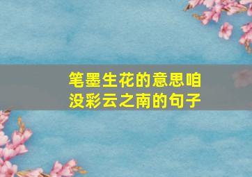 笔墨生花的意思咱没彩云之南的句子