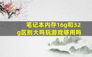 笔记本内存16g和32g区别大吗玩游戏够用吗