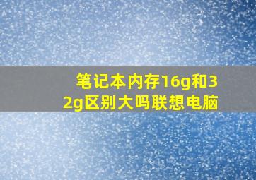 笔记本内存16g和32g区别大吗联想电脑