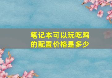 笔记本可以玩吃鸡的配置价格是多少